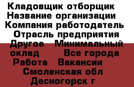 Кладовщик-отборщик › Название организации ­ Компания-работодатель › Отрасль предприятия ­ Другое › Минимальный оклад ­ 1 - Все города Работа » Вакансии   . Смоленская обл.,Десногорск г.